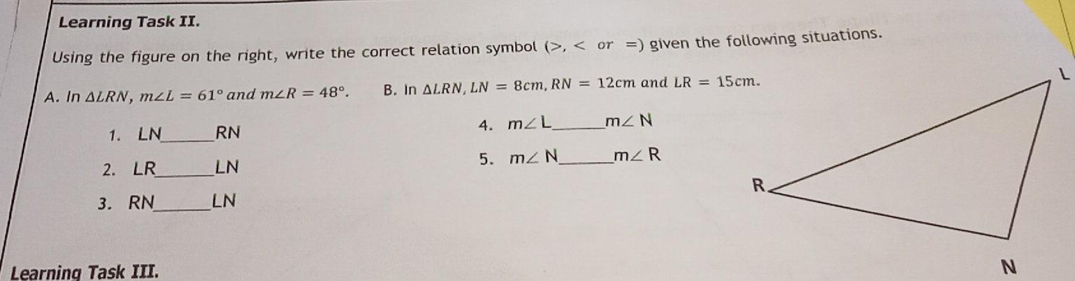 Learning Task II. Using the figure on the right, write the correct relation symbol >,< or = given the following situations A.ln Delta LRN mangle L=61 ° and mangle R=48 ° B. in Delta LRN LN=8cm RN=12cm and LR=15cm 1. LN_- 4. mangle L=mangle N 2. LR_ _LN 5. mangle N-mangle R 3. RN _LN Learning Task III. N